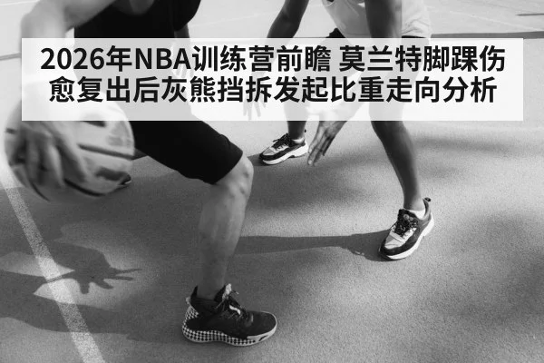 2026年NBA训练营前瞻 莫兰特脚踝伤愈复出后灰熊挡拆发起比重走向分析
