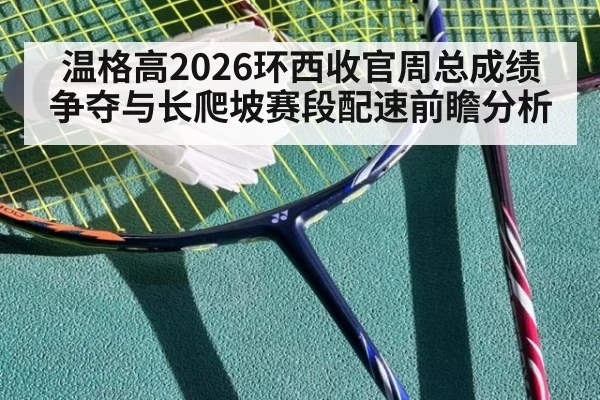 温格高2026环西收官周总成绩争夺与长爬坡赛段配速前瞻分析