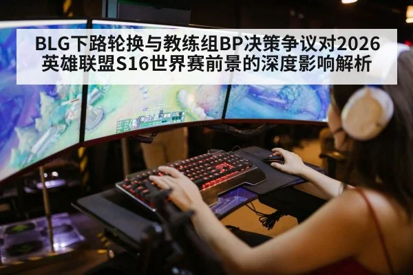 BLG下路轮换与教练组BP决策争议对2026英雄联盟S16世界赛前景的深度影响解析