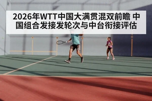 2026年WTT中国大满贯混双前瞻 中国组合发接发轮次与中台衔接评估