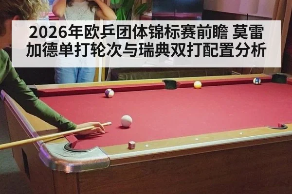 2026年欧乒团体锦标赛前瞻 莫雷加德单打轮次与瑞典双打配置分析