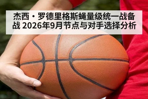 杰西·罗德里格斯蝇量级统一战备战 2026年9月节点与对手选择分析