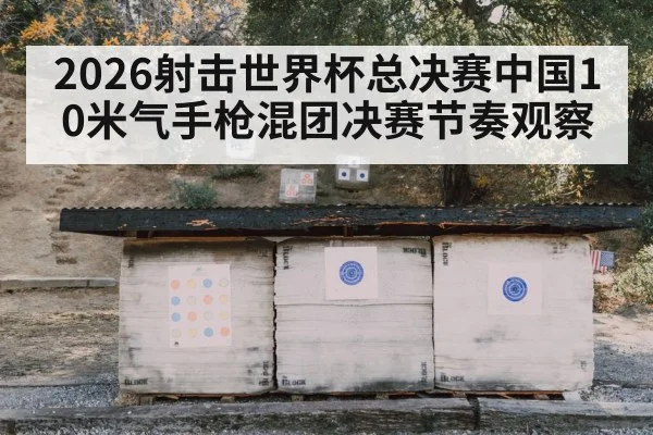 2026射击世界杯总决赛中国10米气手枪混团决赛节奏观察