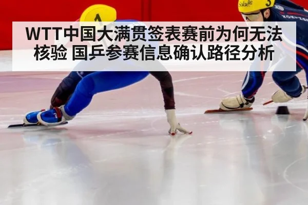 WTT中国大满贯签表赛前为何无法核验 国乒参赛信息确认路径分析