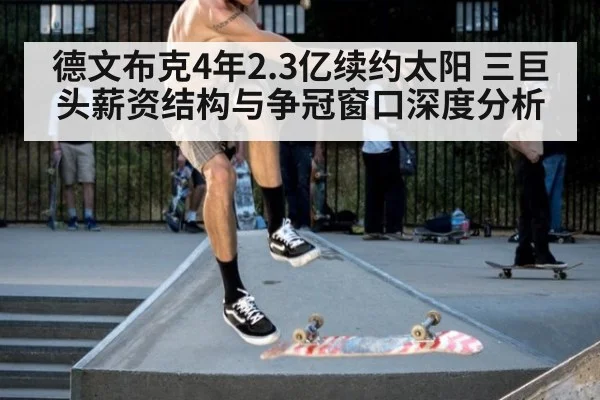 德文布克4年2.3亿续约太阳 三巨头薪资结构与争冠窗口深度分析