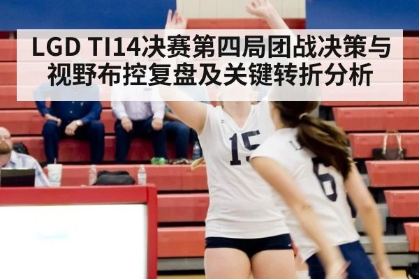 LGD TI14决赛第四局团战决策与视野布控复盘及关键转折分析