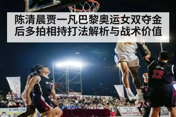 陈清晨贾一凡巴黎奥运女双夺金后多拍相持打法解析与战术价值